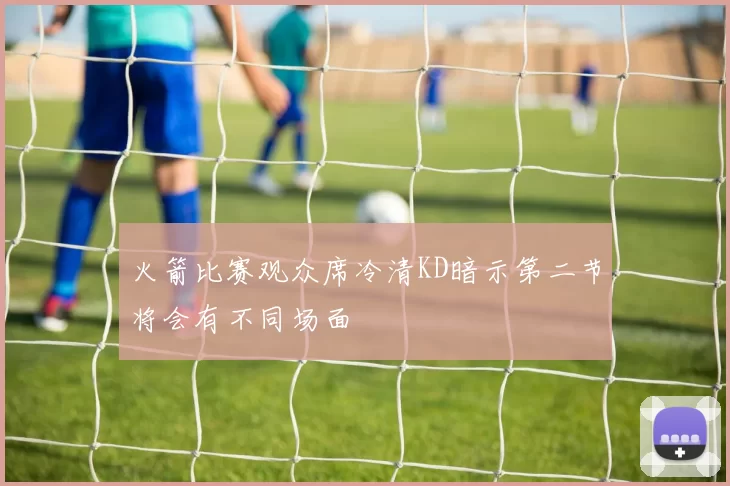 火箭比赛观众席冷清KD暗示第二节将会有不同场面