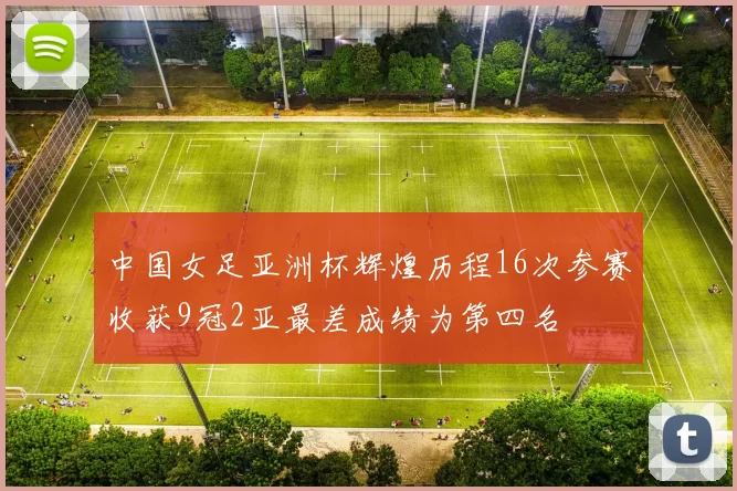 中国女足亚洲杯辉煌历程16次参赛收获9冠2亚最差成绩为第四名