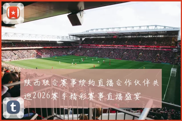 陕西联合赛事续约直播合作伙伴共迎2026赛季精彩赛事直播盛宴