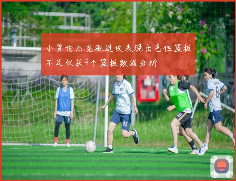 小贾伦杰克逊进攻表现出色但篮板不足仅获4个篮板数据分析
