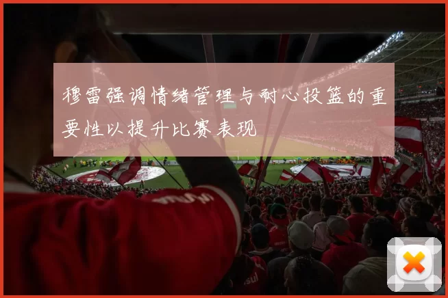 穆雷强调情绪管理与耐心投篮的重要性以提升比赛表现