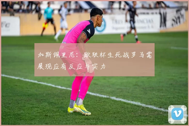 加斯佩里尼：欧联杯生死战罗马需展现应有反应与实力