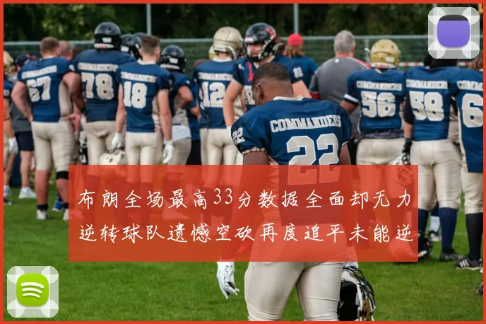 布朗全场最高33分数据全面却无力逆转球队遗憾空砍再度追平未能逆袭