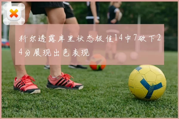 科尔透露库里状态极佳14中7砍下24分展现出色表现