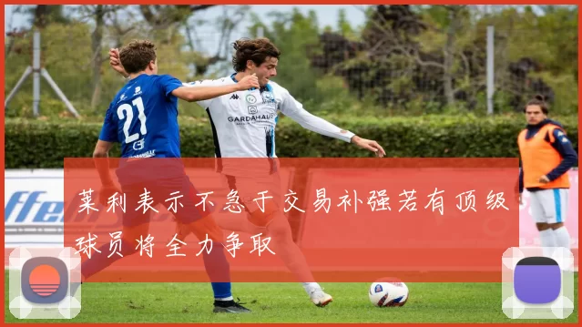 莱利表示不急于交易补强若有顶级球员将全力争取