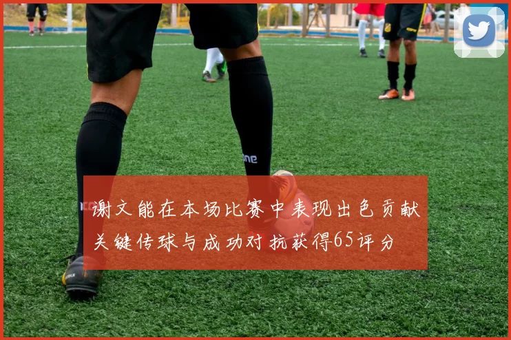 谢文能在本场比赛中表现出色贡献关键传球与成功对抗获得65评分