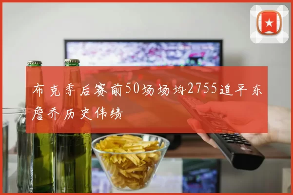 布克季后赛前50场场均2755追平东詹乔历史伟绩