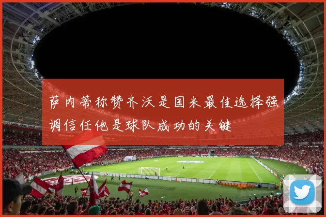 萨内蒂称赞齐沃是国米最佳选择强调信任他是球队成功的关键