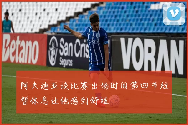 阿夫迪亚谈比赛出场时间第四节短暂休息让他感到舒适