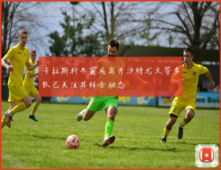 卡拉斯科冬窗或离开沙特尤文等多队已关注其转会动态