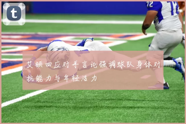 艾顿回应对手言论强调球队身体对抗能力与年轻活力