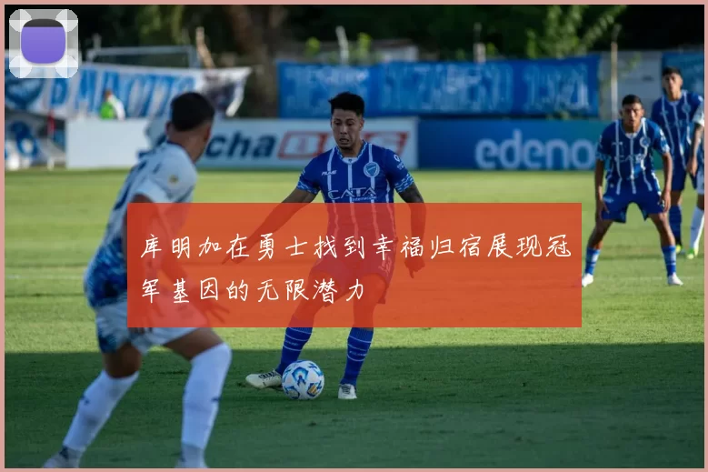 库明加在勇士找到幸福归宿展现冠军基因的无限潜力