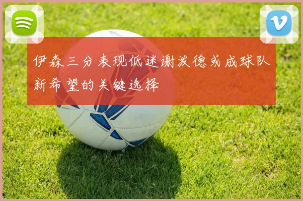 伊森三分表现低迷谢泼德或成球队新希望的关键选择