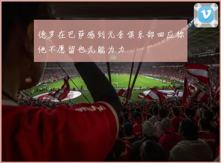 德罗在巴萨感到无奈俱乐部回应称他不愿留也无能为力