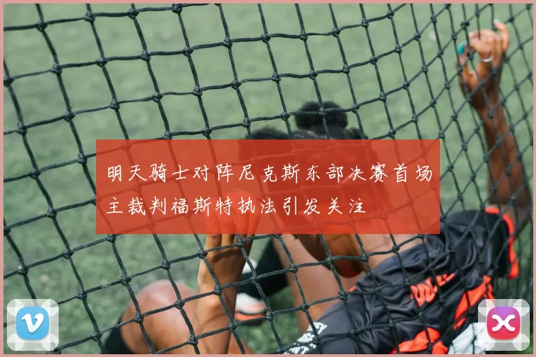 明天骑士对阵尼克斯东部决赛首场主裁判福斯特执法引发关注