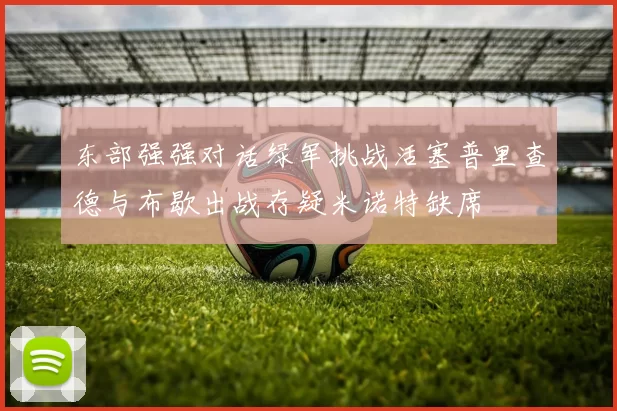 东部强强对话绿军挑战活塞普里查德与布歇出战存疑米诺特缺席