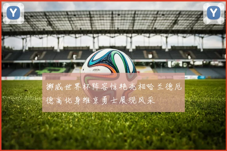 挪威世界杯阵容惊艳亮相哈兰德厄德高化身维京勇士展现风采