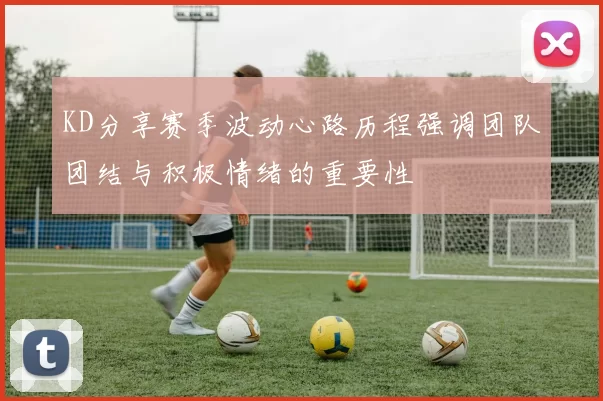 KD分享赛季波动心路历程强调团队团结与积极情绪的重要性