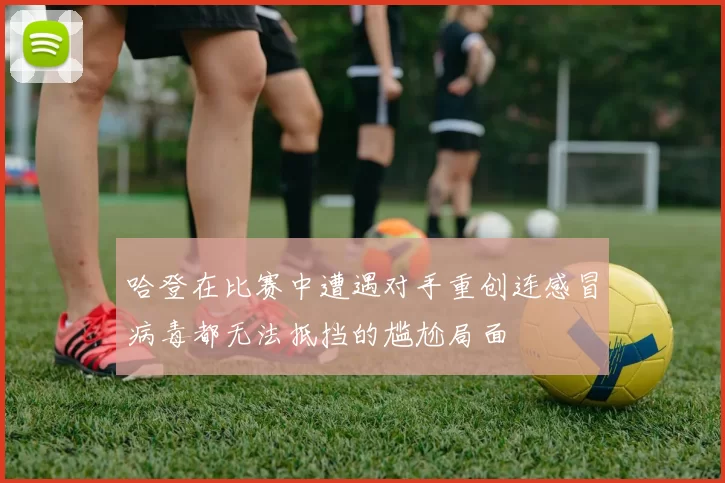 哈登在比赛中遭遇对手重创连感冒病毒都无法抵挡的尴尬局面