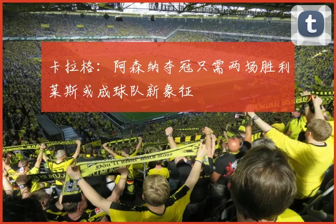 卡拉格：阿森纳夺冠只需两场胜利莱斯或成球队新象征