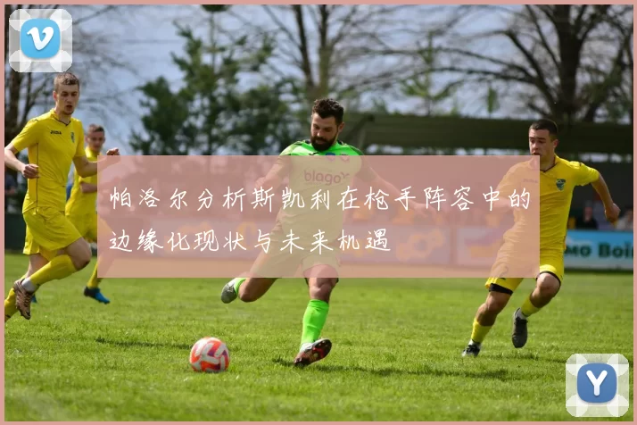 帕洛尔分析斯凯利在枪手阵容中的边缘化现状与未来机遇