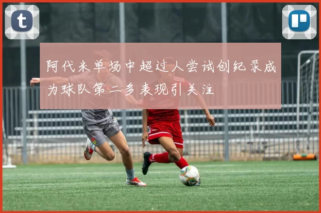 阿代米单场中超过人尝试创纪录成为球队第二多表现引关注