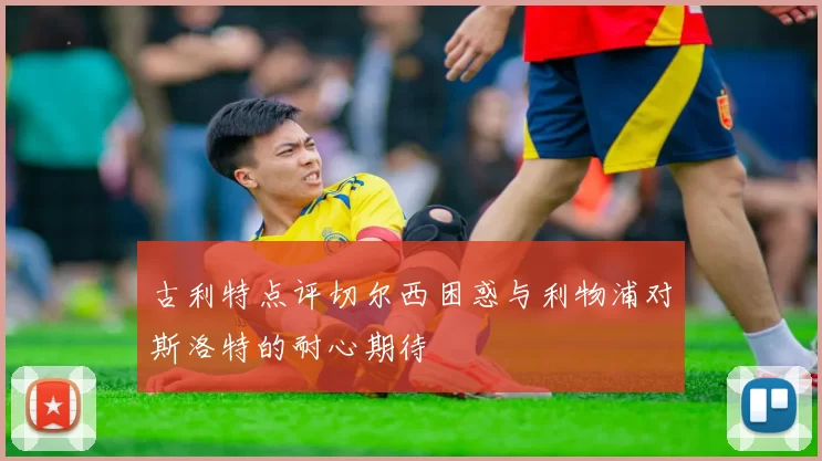 古利特点评切尔西困惑与利物浦对斯洛特的耐心期待