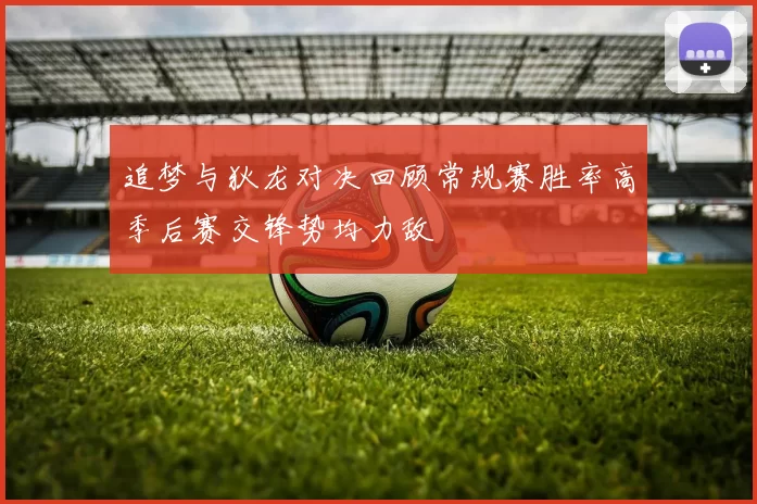 追梦与狄龙对决回顾常规赛胜率高季后赛交锋势均力敌