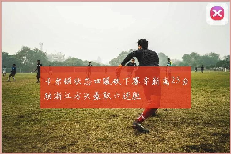 卡尔顿状态回暖砍下赛季新高25分助浙江方兴豪取六连胜
