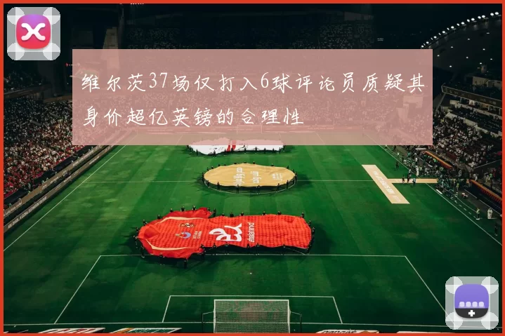 维尔茨37场仅打入6球评论员质疑其身价超亿英镑的合理性